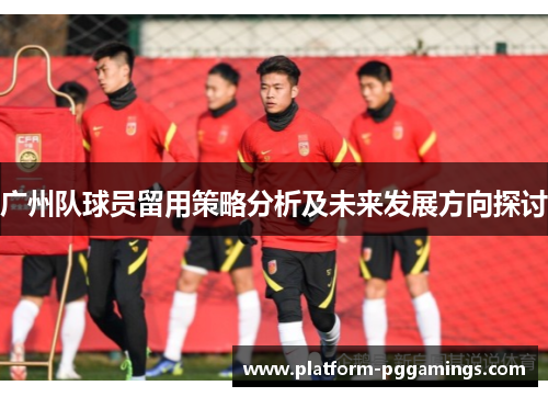 广州队球员留用策略分析及未来发展方向探讨