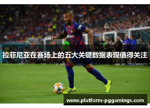 拉菲尼亚在赛场上的五大关键数据表现值得关注