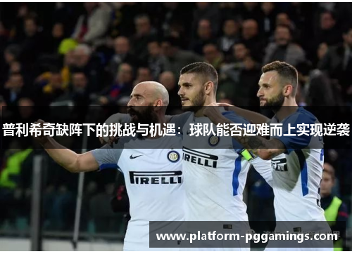 普利希奇缺阵下的挑战与机遇：球队能否迎难而上实现逆袭