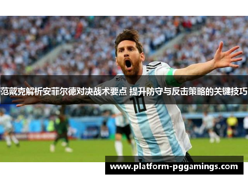 范戴克解析安菲尔德对决战术要点 提升防守与反击策略的关键技巧