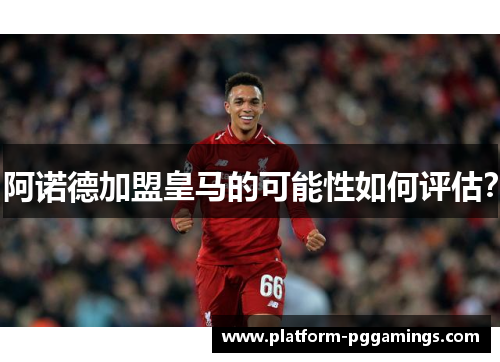 阿诺德加盟皇马的可能性如何评估？