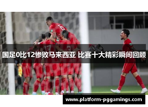 国足0比12惨败马来西亚 比赛十大精彩瞬间回顾