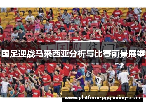 国足迎战马来西亚分析与比赛前景展望