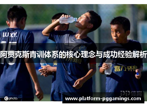 阿贾克斯青训体系的核心理念与成功经验解析 阿贾克斯青训体系的核心理念与成功经验解析
