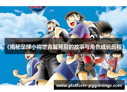 《揭秘足球小将世青篇背后的故事与角色成长历程》