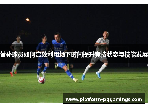 替补球员如何高效利用场下时间提升竞技状态与技能发展