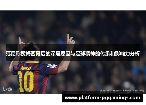 范尼称赞梅西背后的深层原因与足球精神的传承和影响力分析