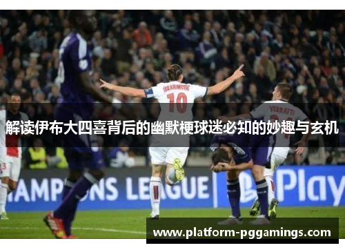 解读伊布大四喜背后的幽默梗球迷必知的妙趣与玄机