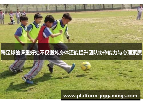 踢足球的多重好处不仅锻炼身体还能提升团队协作能力与心理素质