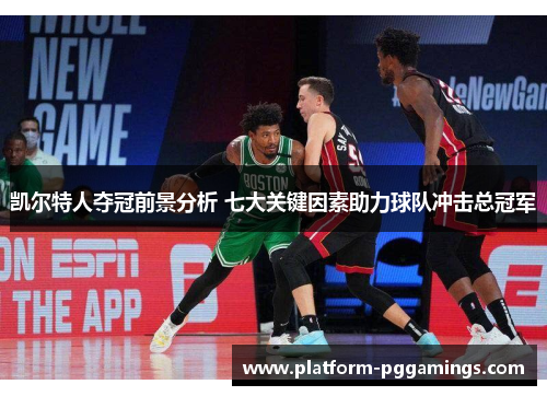 凯尔特人夺冠前景分析 七大关键因素助力球队冲击总冠军