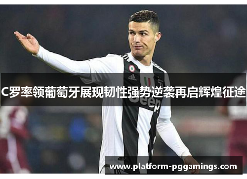 C罗率领葡萄牙展现韧性强势逆袭再启辉煌征途