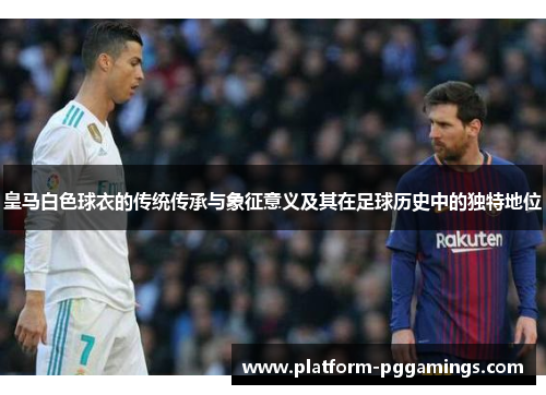 皇马白色球衣的传统传承与象征意义及其在足球历史中的独特地位