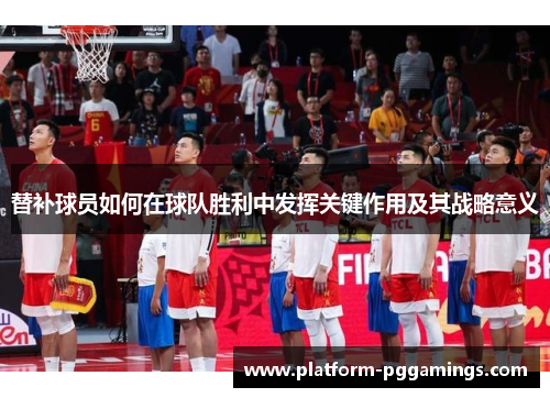 替补球员如何在球队胜利中发挥关键作用及其战略意义 替补球员如何在球队胜利中发挥关键作用及其战略意义