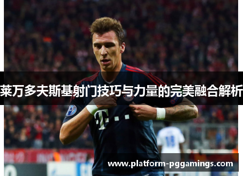 莱万多夫斯基射门技巧与力量的完美融合解析 莱万多夫斯基射门技巧与力量的完美融合解析