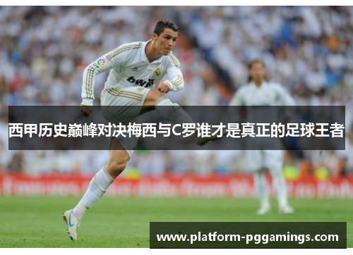 西甲历史巅峰对决梅西与C罗谁才是真正的足球王者