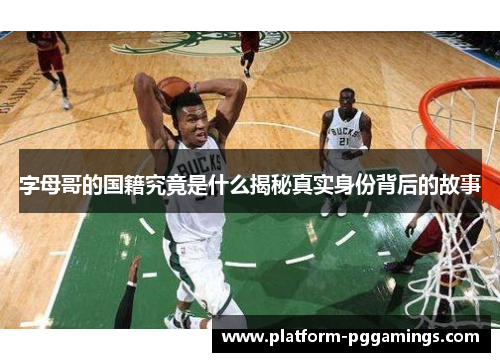 字母哥的国籍究竟是什么揭秘真实身份背后的故事