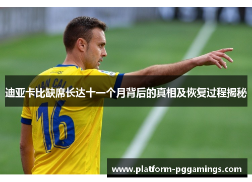 迪亚卡比缺席长达十一个月背后的真相及恢复过程揭秘