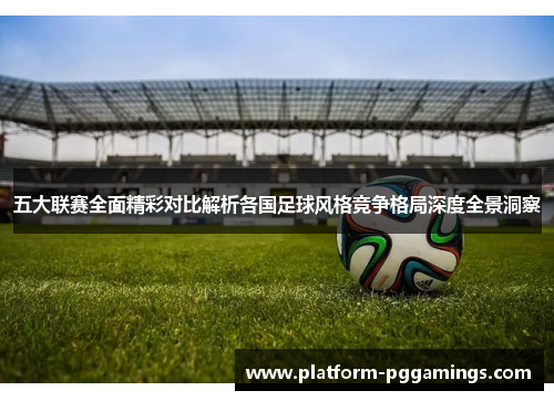 五大联赛全面精彩对比解析各国足球风格竞争格局深度全景洞察
