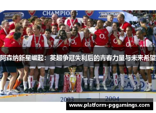 阿森纳新星崛起：英超争冠失利后的青春力量与未来希望