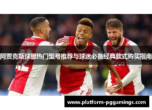 阿贾克斯球服热门型号推荐与球迷必备经典款式购买指南 阿贾克斯球服热门型号推荐与球迷必备经典款式购买指南