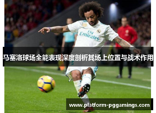马塞洛球场全能表现深度剖析其场上位置与战术作用
