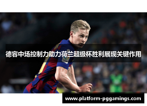 德容中场控制力助力荷兰超级杯胜利展现关键作用