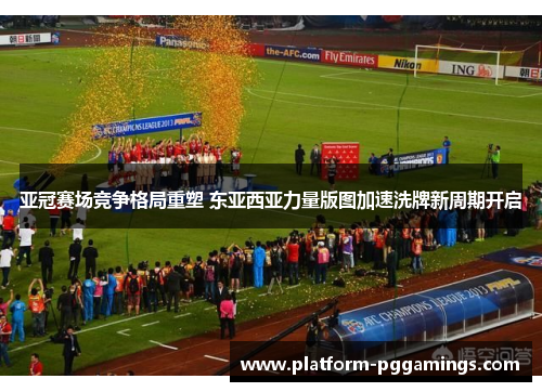 亚冠赛场竞争格局重塑 东亚西亚力量版图加速洗牌新周期开启