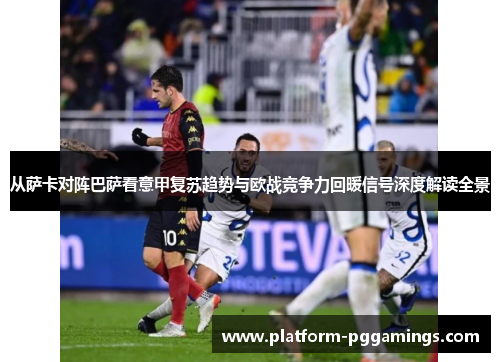 从萨卡对阵巴萨看意甲复苏趋势与欧战竞争力回暖信号深度解读全景