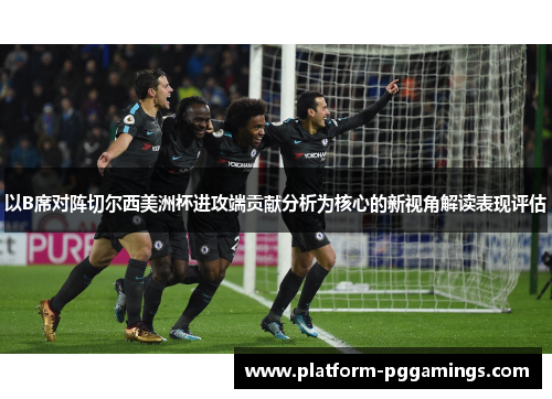 以B席对阵切尔西美洲杯进攻端贡献分析为核心的新视角解读表现评估