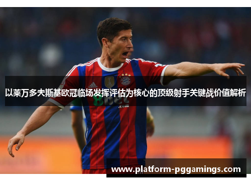 以莱万多夫斯基欧冠临场发挥评估为核心的顶级射手关键战价值解析