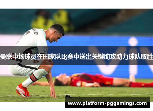 曼联中场球员在国家队比赛中送出关键助攻助力球队取胜