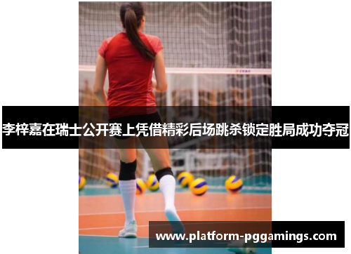 李梓嘉在瑞士公开赛上凭借精彩后场跳杀锁定胜局成功夺冠