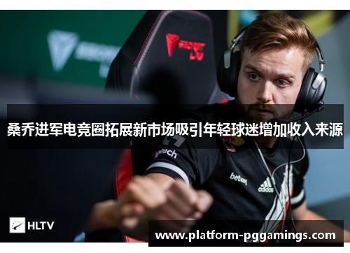 桑乔进军电竞圈拓展新市场吸引年轻球迷增加收入来源
