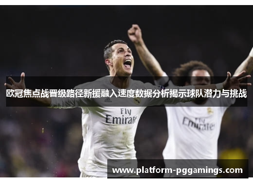 欧冠焦点战晋级路径新援融入速度数据分析揭示球队潜力与挑战